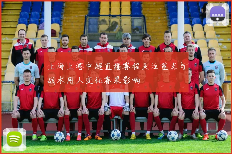 上海上港中超直播赛程关注重点与战术用人变化赛果影响