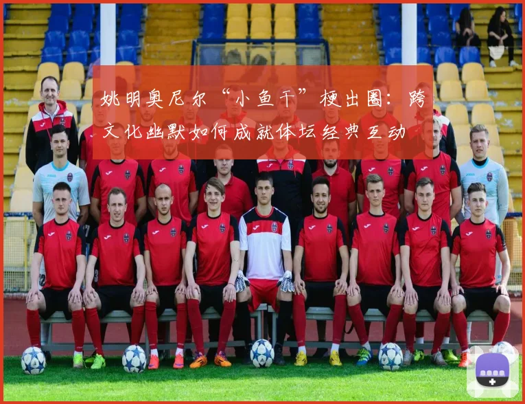 姚明奥尼尔“小鱼干”梗出圈：跨文化幽默如何成就体坛经典互动