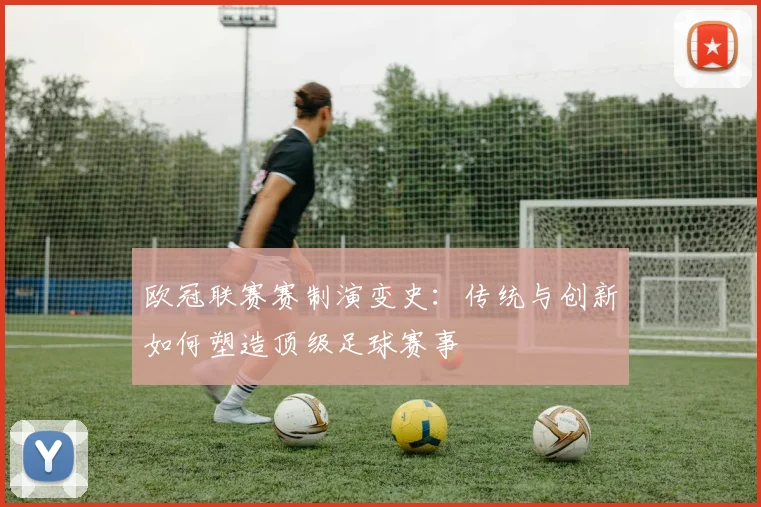 欧冠联赛赛制演变史：传统与创新如何塑造顶级足球赛事