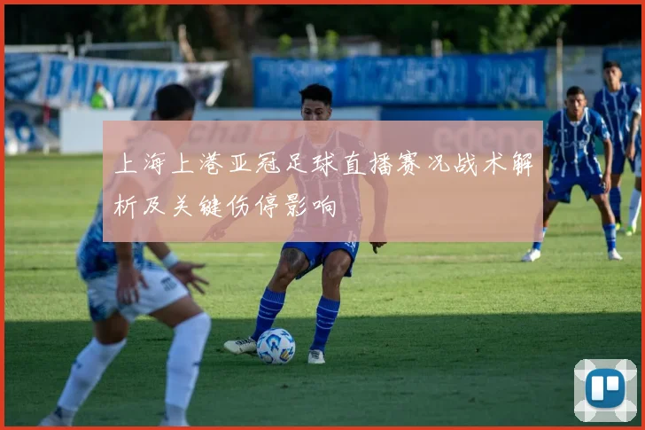 上海上港亚冠足球直播赛况战术解析及关键伤停影响