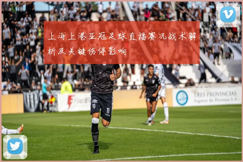 上海上港亚冠足球直播赛况战术解析及关键伤停影响