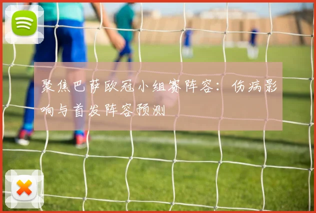 聚焦巴萨欧冠小组赛阵容：伤病影响与首发阵容预测