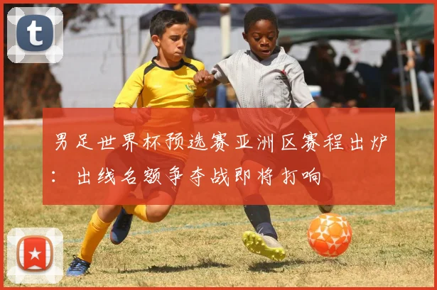 男足世界杯预选赛亚洲区赛程出炉：出线名额争夺战即将打响