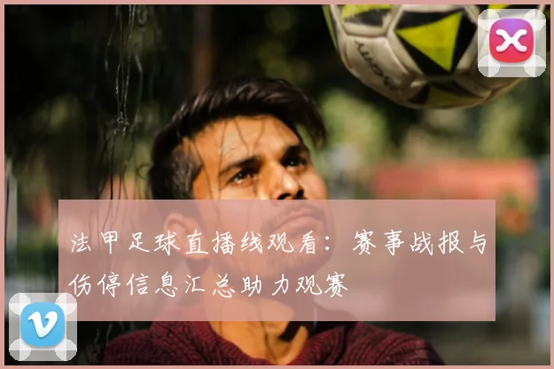 法甲足球直播线观看：赛事战报与伤停信息汇总助力观赛