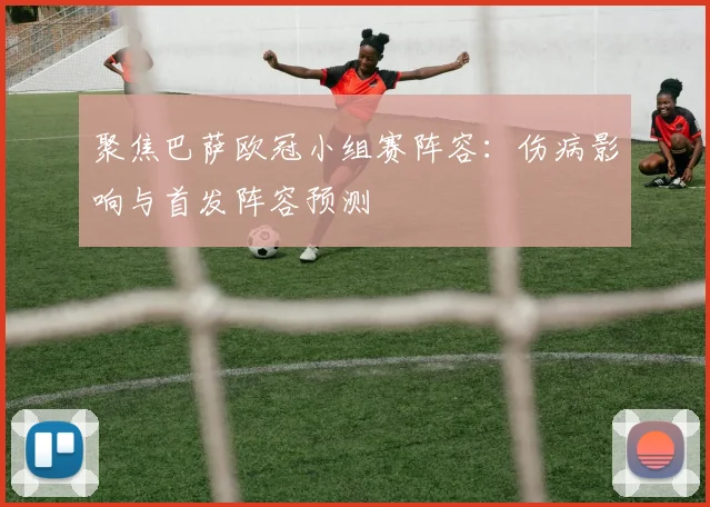 聚焦巴萨欧冠小组赛阵容：伤病影响与首发阵容预测