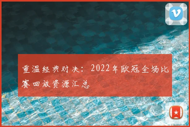 重温经典对决：2022年欧冠全场比赛回放资源汇总