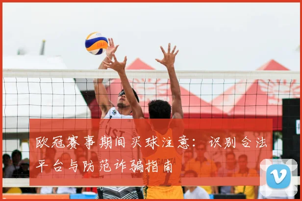 欧冠赛事期间买球注意：识别合法平台与防范诈骗指南