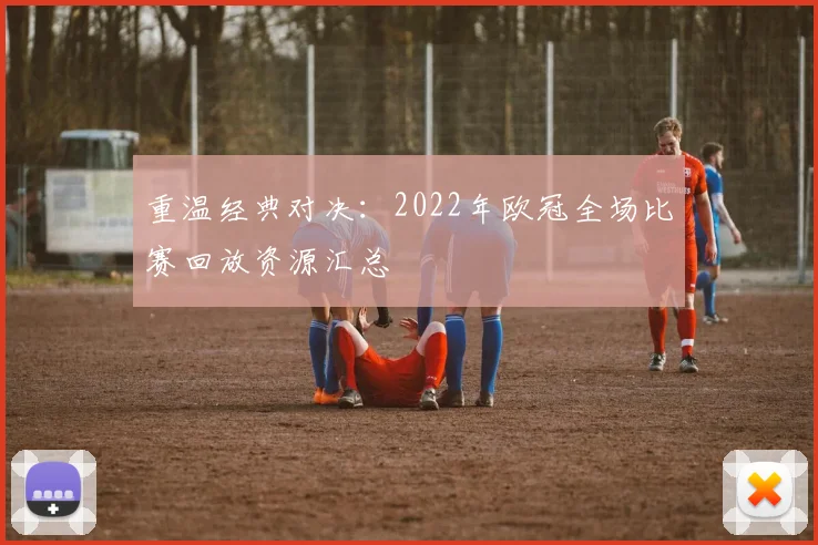 重温经典对决：2022年欧冠全场比赛回放资源汇总