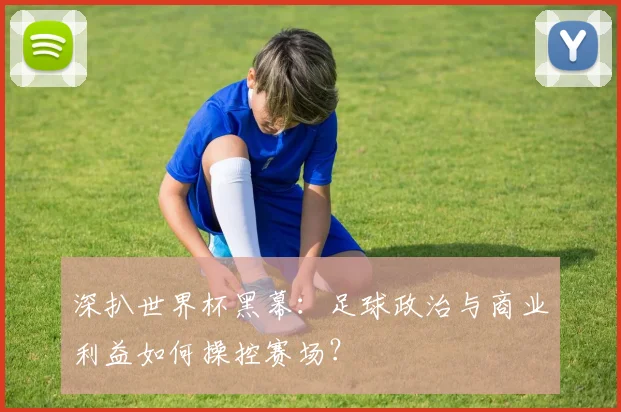 深扒世界杯黑幕：足球政治与商业利益如何操控赛场？