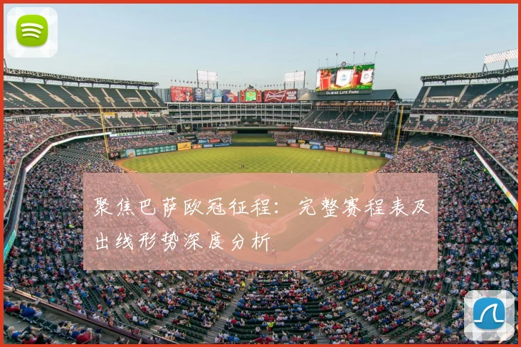 聚焦巴萨欧冠征程：完整赛程表及出线形势深度分析