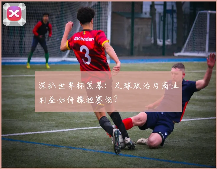 深扒世界杯黑幕：足球政治与商业利益如何操控赛场？